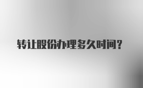 转让股份办理多久时间？