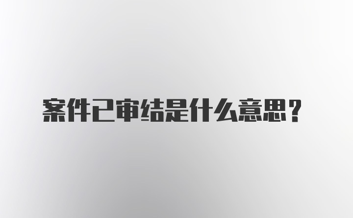 案件已审结是什么意思？