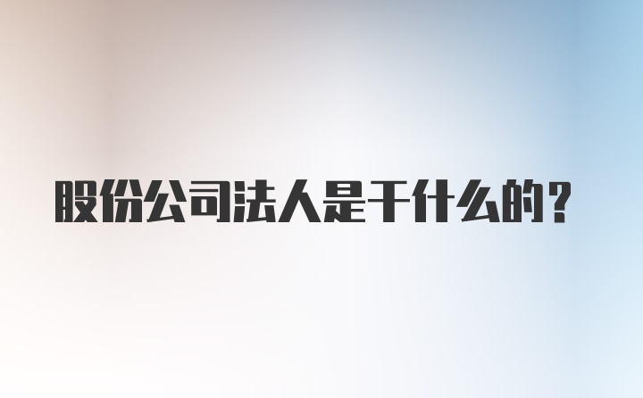 股份公司法人是干什么的？