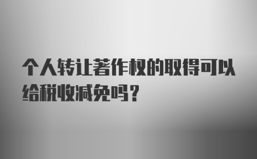 个人转让著作权的取得可以给税收减免吗？