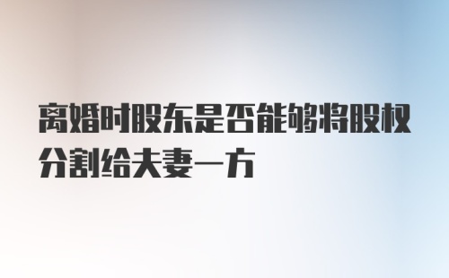 离婚时股东是否能够将股权分割给夫妻一方