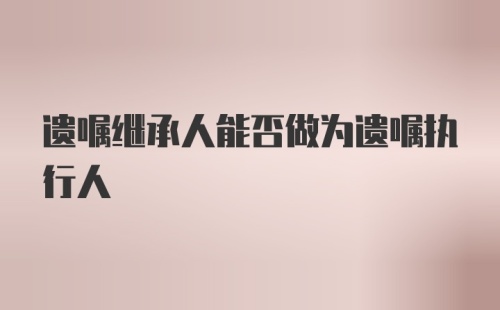 遗嘱继承人能否做为遗嘱执行人