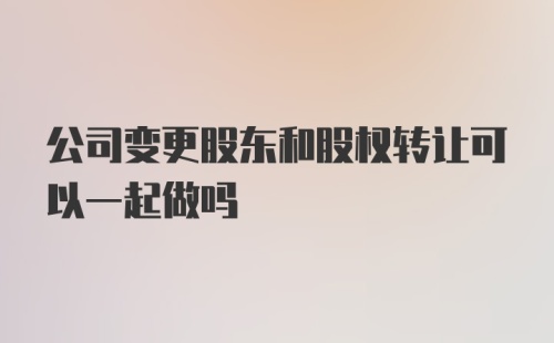 公司变更股东和股权转让可以一起做吗