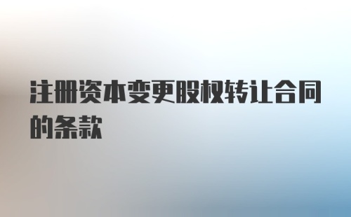 注册资本变更股权转让合同的条款