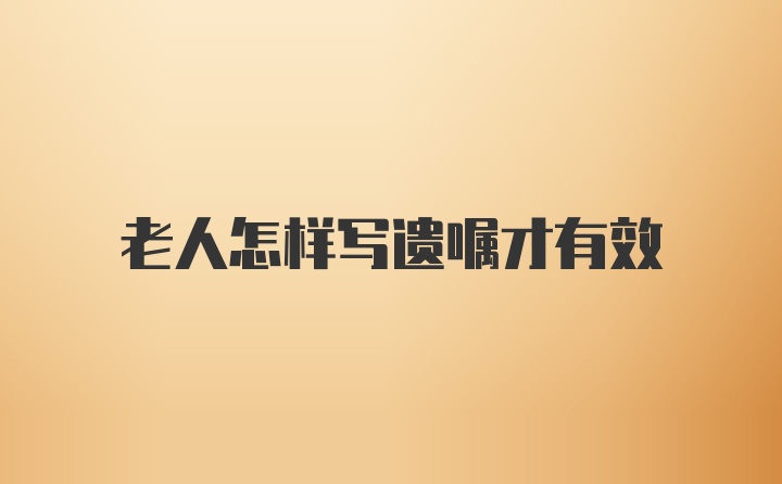 老人怎样写遗嘱才有效