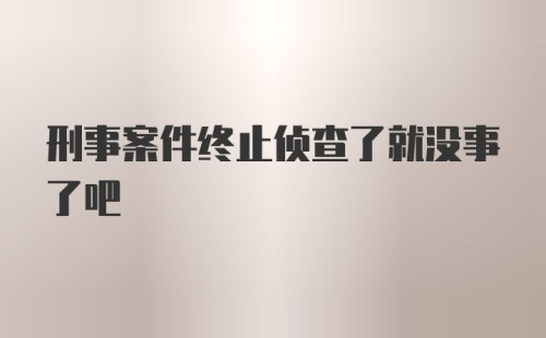 刑事案件终止侦查了就没事了吧