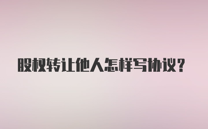 股权转让他人怎样写协议？