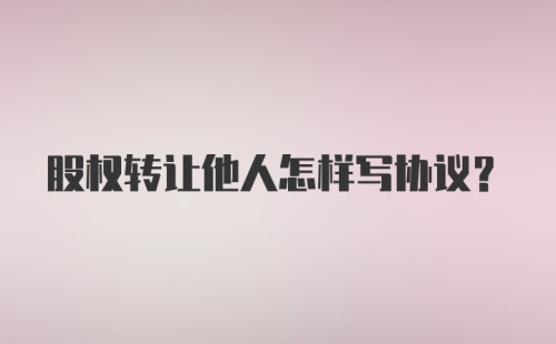 股权转让他人怎样写协议？