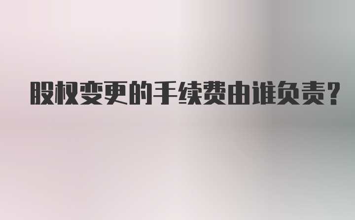 股权变更的手续费由谁负责？