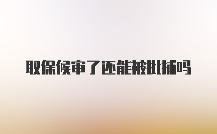 取保候审了还能被批捕吗