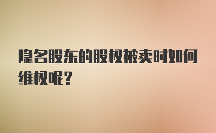 隐名股东的股权被卖时如何维权呢？