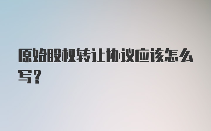 原始股权转让协议应该怎么写？