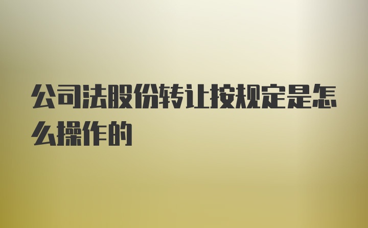 公司法股份转让按规定是怎么操作的