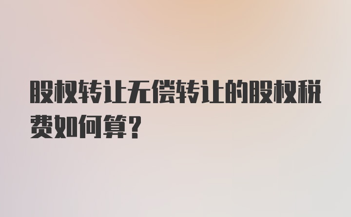 股权转让无偿转让的股权税费如何算？