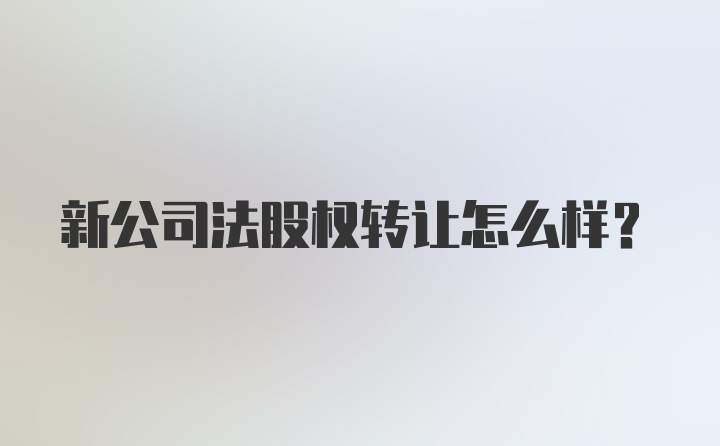 新公司法股权转让怎么样？