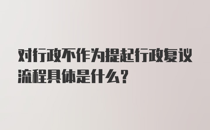 对行政不作为提起行政复议流程具体是什么？