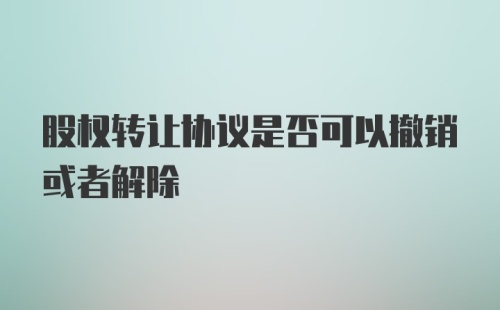 股权转让协议是否可以撤销或者解除