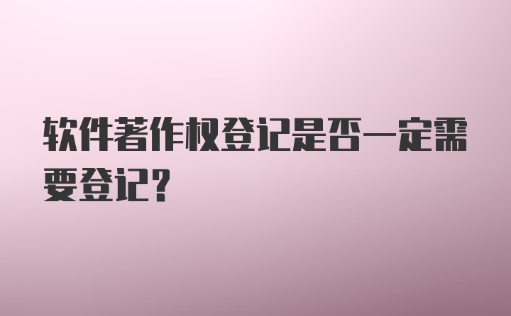 软件著作权登记是否一定需要登记？