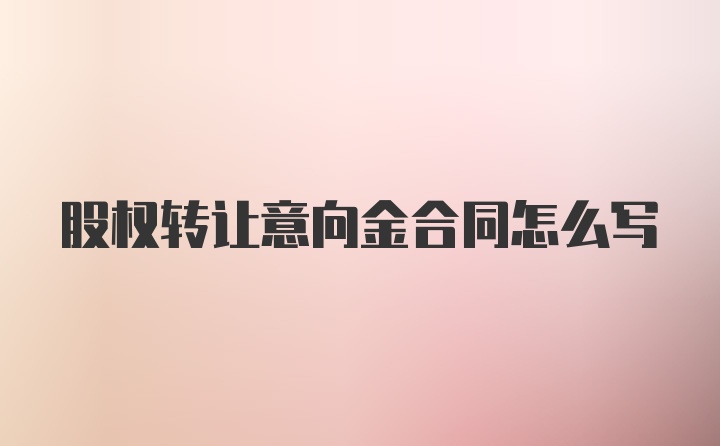 股权转让意向金合同怎么写