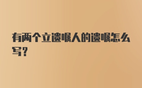 有两个立遗嘱人的遗嘱怎么写？