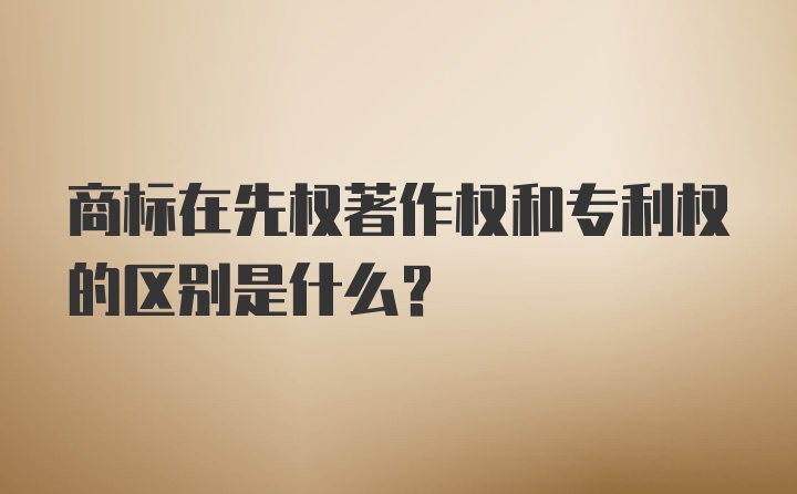 商标在先权著作权和专利权的区别是什么？