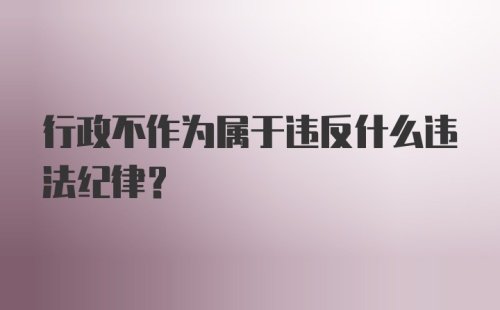 行政不作为属于违反什么违法纪律?