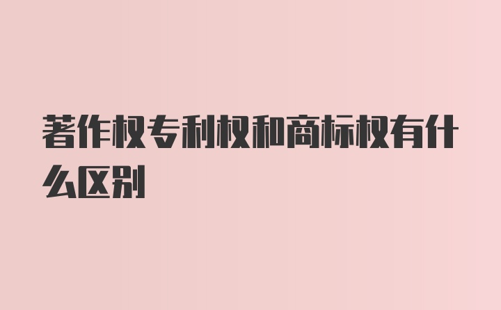 著作权专利权和商标权有什么区别