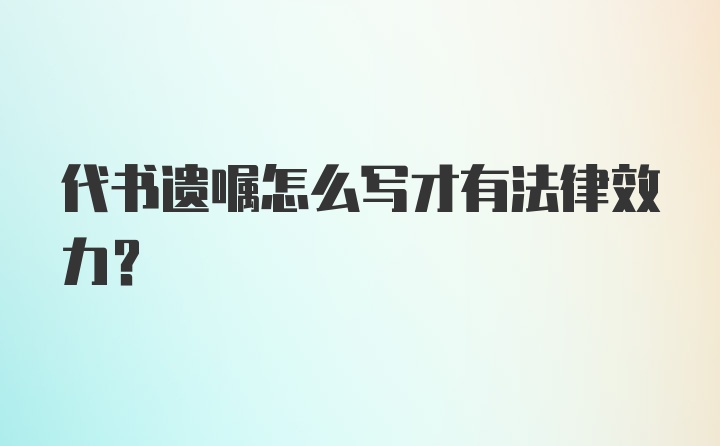 代书遗嘱怎么写才有法律效力?