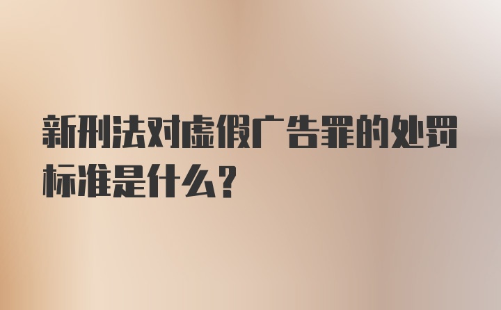 新刑法对虚假广告罪的处罚标准是什么?