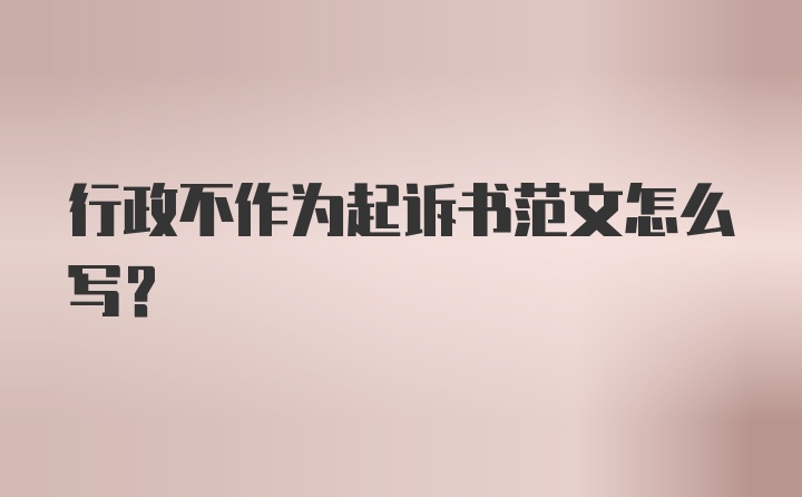 行政不作为起诉书范文怎么写？