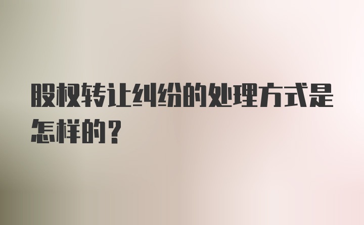 股权转让纠纷的处理方式是怎样的？