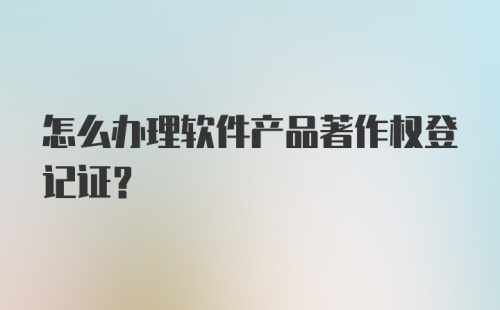 怎么办理软件产品著作权登记证?