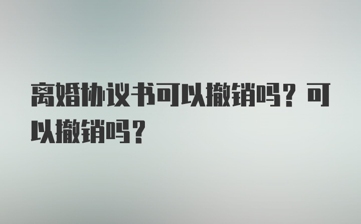 离婚协议书可以撤销吗？可以撤销吗？