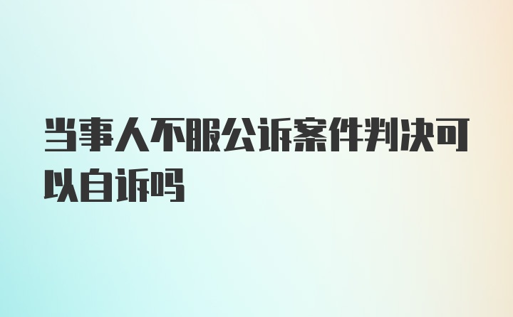 当事人不服公诉案件判决可以自诉吗