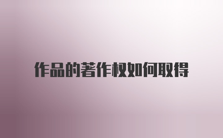作品的著作权如何取得