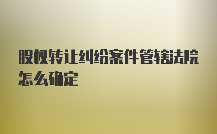 股权转让纠纷案件管辖法院怎么确定