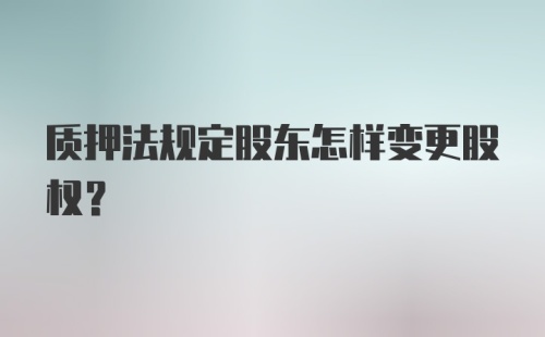 质押法规定股东怎样变更股权？