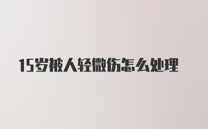 15岁被人轻微伤怎么处理