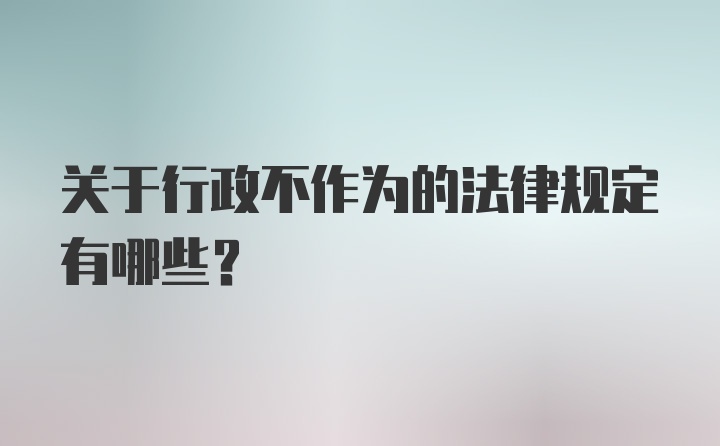 关于行政不作为的法律规定有哪些？