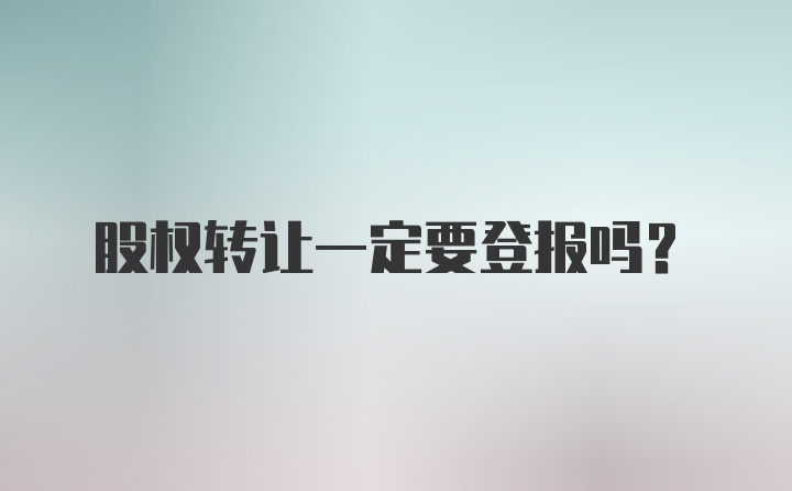 股权转让一定要登报吗？