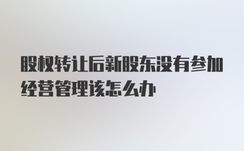 股权转让后新股东没有参加经营管理该怎么办