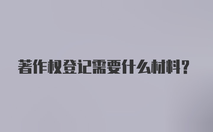 著作权登记需要什么材料?