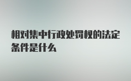 相对集中行政处罚权的法定条件是什么