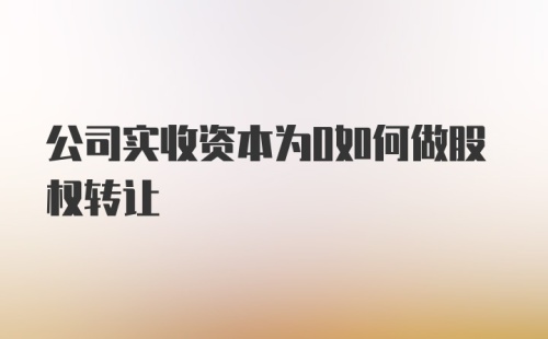 公司实收资本为0如何做股权转让