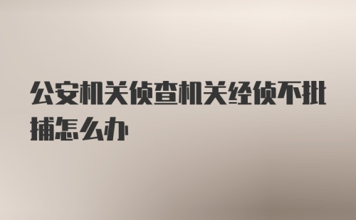 公安机关侦查机关经侦不批捕怎么办