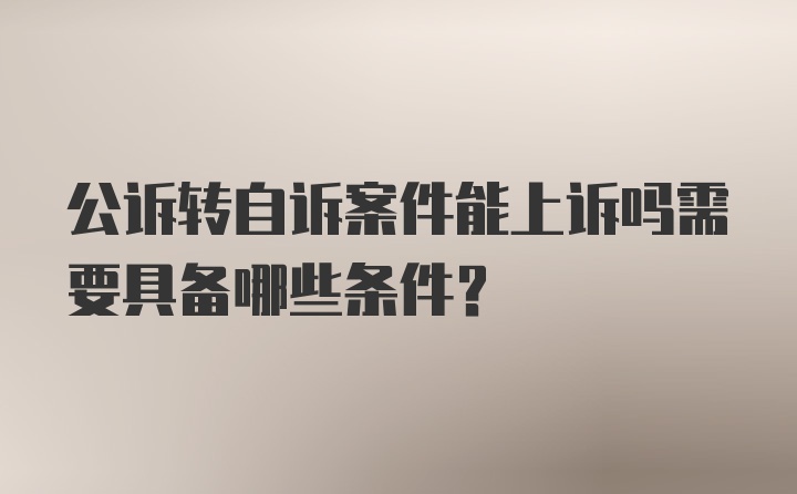 公诉转自诉案件能上诉吗需要具备哪些条件？