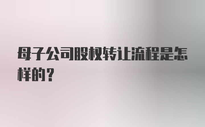 母子公司股权转让流程是怎样的？