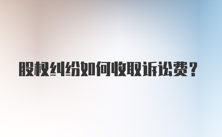 股权纠纷如何收取诉讼费？