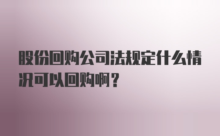 股份回购公司法规定什么情况可以回购啊？