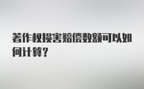 著作权损害赔偿数额可以如何计算？